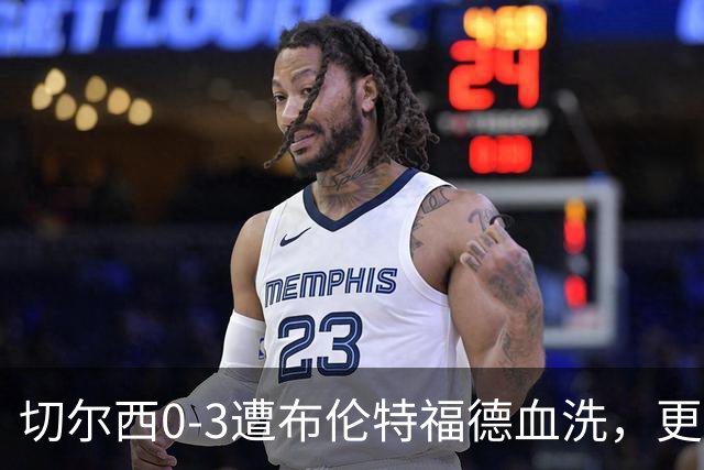 切尔西0-3遭布伦特福德血洗，更衣室矛盾爆发，阿隆索无奈
