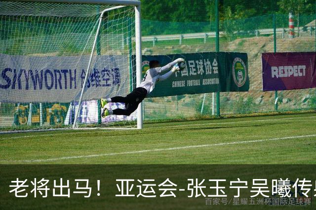 老将出马！亚运会-张玉宁吴曦传射 U23国足2-1逆转朝鲜开门红