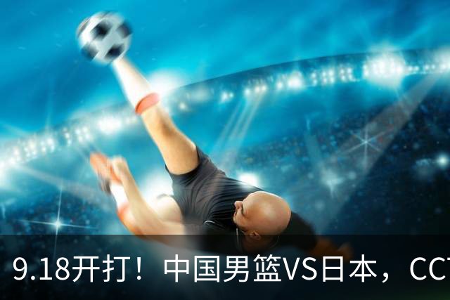 9.18开打！中国男篮VS日本，CCTV5直播：亚运会半决赛时间确定！