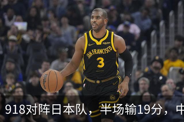918对阵日本队，半场输19分，中国男篮危险，3人低迷，2短板拉胯